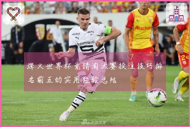 烽火世界杯竞猜淘汰赛投注技巧排名前五的实用经验总结