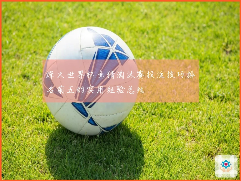 烽火世界杯竞猜淘汰赛投注技巧排名前五的实用经验总结