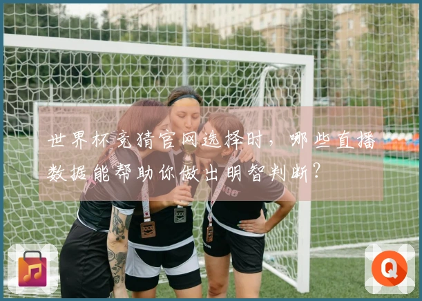 世界杯竞猜官网选择时，哪些直播数据能帮助你做出明智判断？