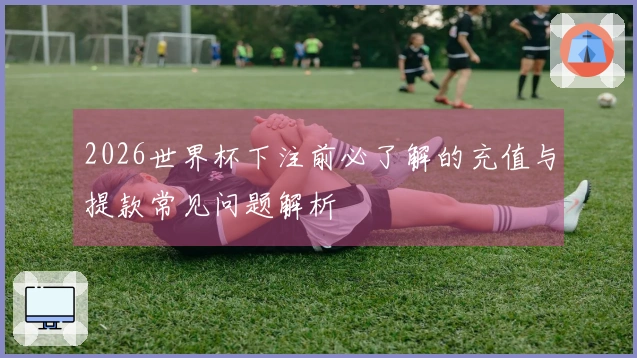 2026世界杯下注前必了解的充值与提款常见问题解析