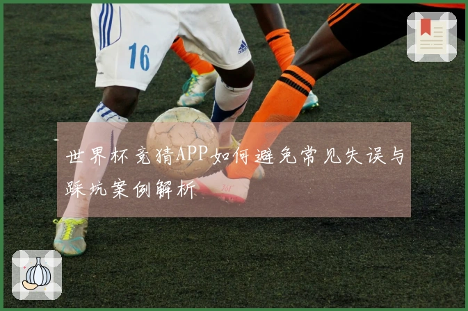 世界杯竞猜APP如何避免常见失误与踩坑案例解析