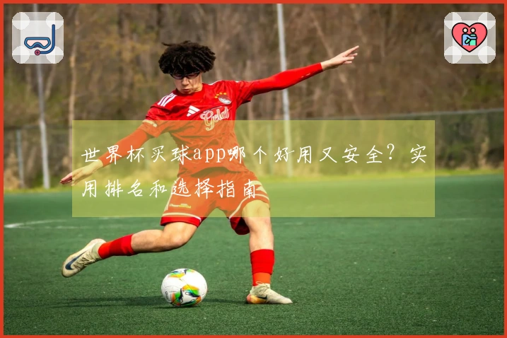 世界杯买球app哪个好用又安全？实用排名和选择指南