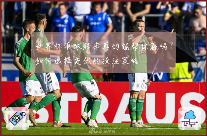 世界杯滚球赔率真的能帮你赢吗？如何选择更优的投注策略