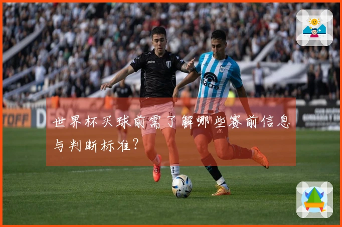 世界杯买球前需了解哪些赛前信息与判断标准？