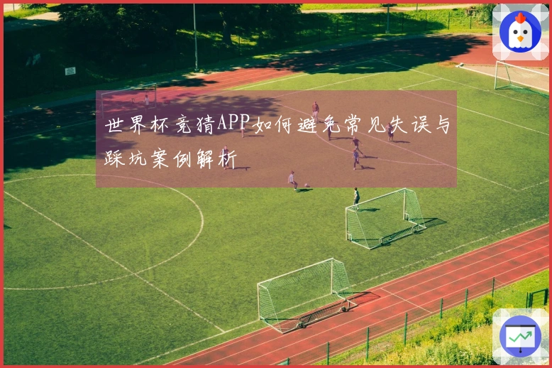 世界杯竞猜APP如何避免常见失误与踩坑案例解析
